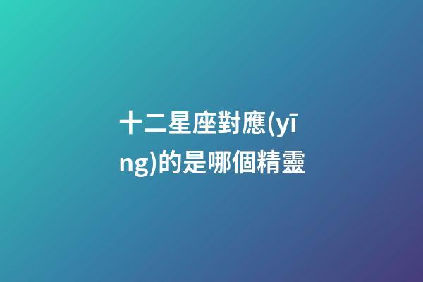 十二星座對應(yīng)的是哪個精靈-第1張-星座運勢-玄機派