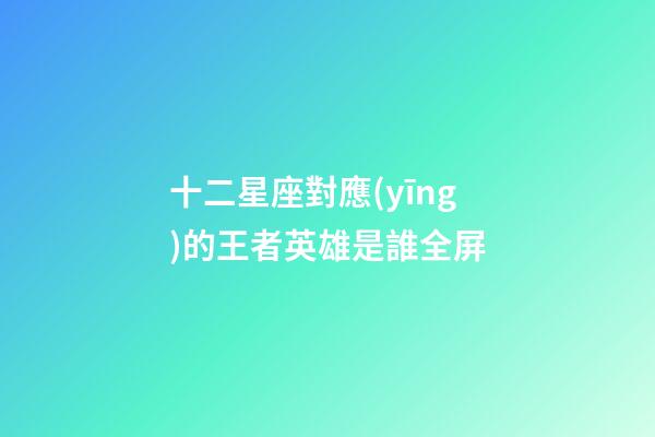 十二星座對應(yīng)的王者英雄是誰全屏-第1張-星座運勢-玄機(jī)派