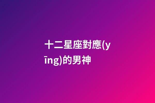 十二星座對應(yīng)的男神-第1張-星座運(yùn)勢-玄機(jī)派