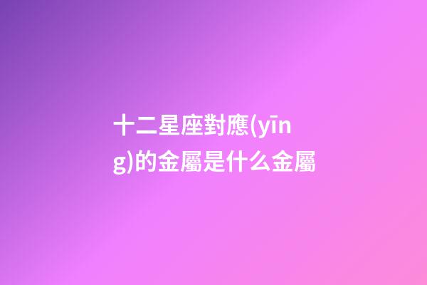 十二星座對應(yīng)的金屬是什么金屬-第1張-星座運勢-玄機派