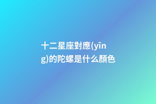 十二星座對應(yīng)的陀螺是什么顏色