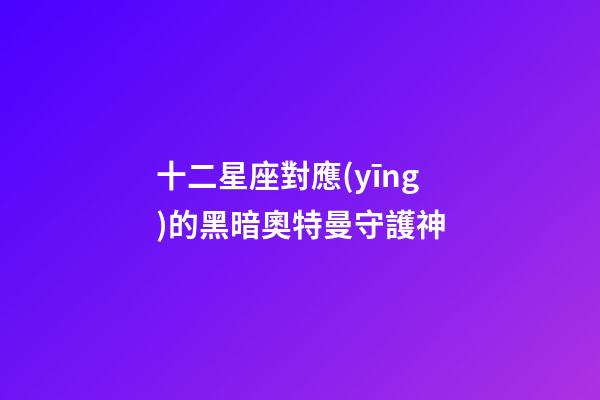十二星座對應(yīng)的黑暗奧特曼守護神-第1張-星座運勢-玄機派