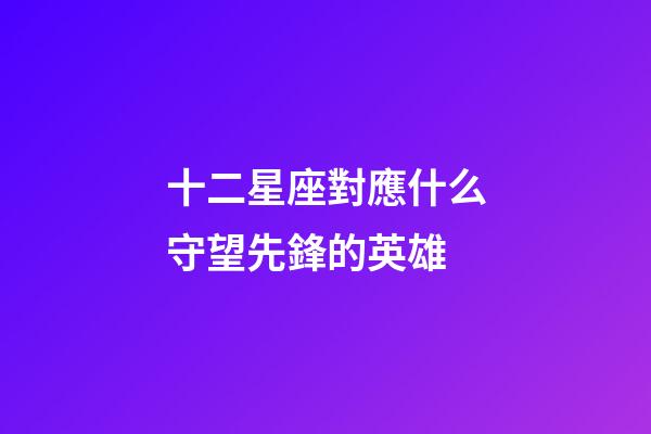 十二星座對應什么守望先鋒的英雄-第1張-星座運勢-玄機派
