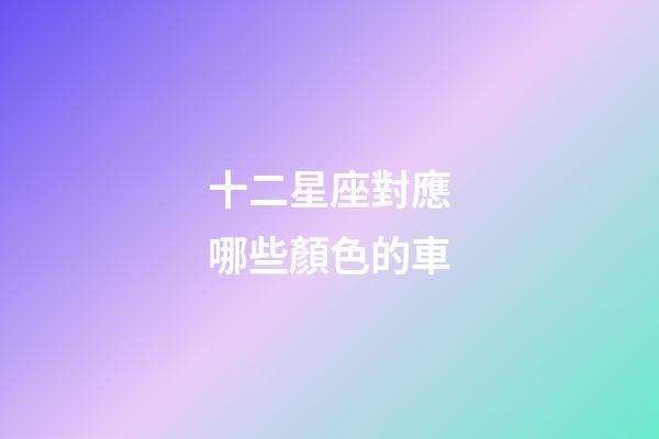 十二星座對應哪些顏色的車-第1張-星座運勢-玄機派