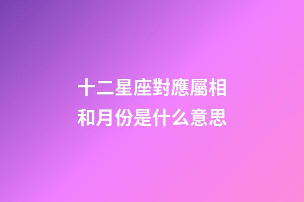 十二星座對應屬相和月份是什么意思-第1張-星座運勢-玄機派