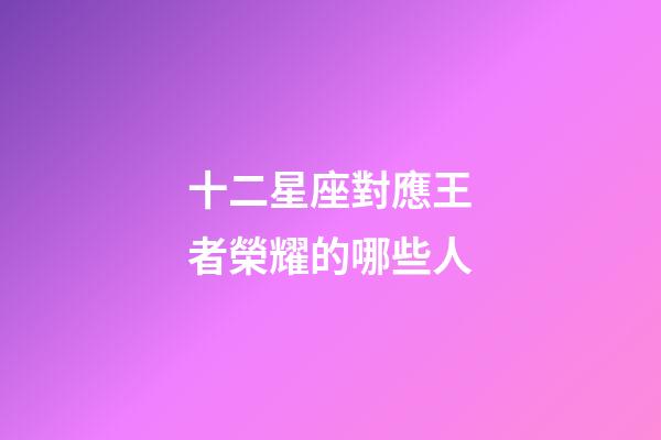 十二星座對應王者榮耀的哪些人-第1張-星座運勢-玄機派