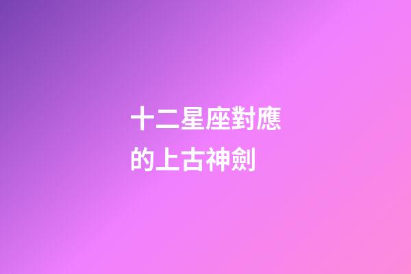 十二星座對應的上古神劍-第1張-星座運勢-玄機派