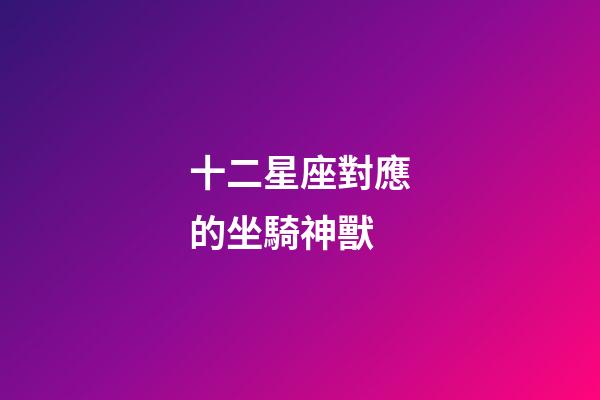 十二星座對應的坐騎神獸-第1張-星座運勢-玄機派