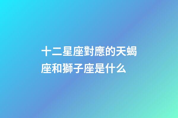 十二星座對應的天蝎座和獅子座是什么-第1張-星座運勢-玄機派