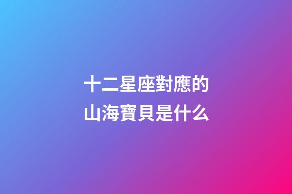 十二星座對應的山海寶貝是什么-第1張-星座運勢-玄機派