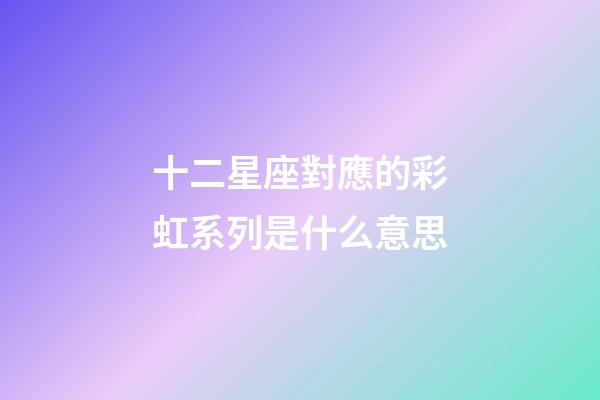 十二星座對應的彩虹系列是什么意思-第1張-星座運勢-玄機派