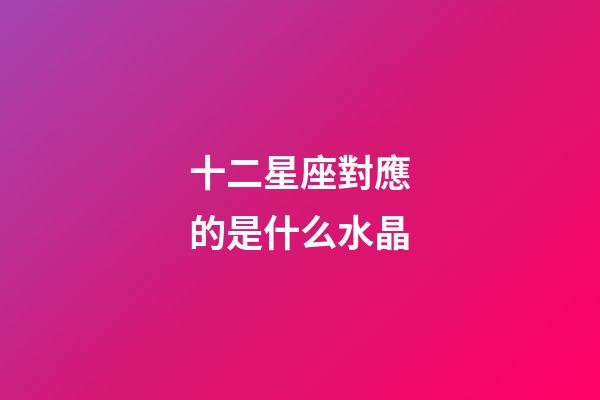 十二星座對應的是什么水晶-第1張-星座運勢-玄機派