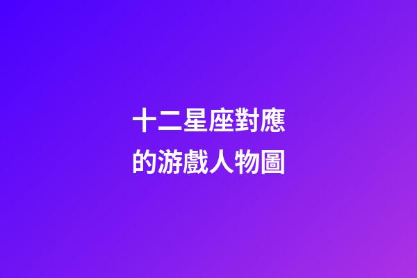 十二星座對應的游戲人物圖-第1張-星座運勢-玄機派