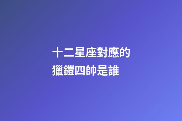 十二星座對應的獵鎧四帥是誰-第1張-星座運勢-玄機派