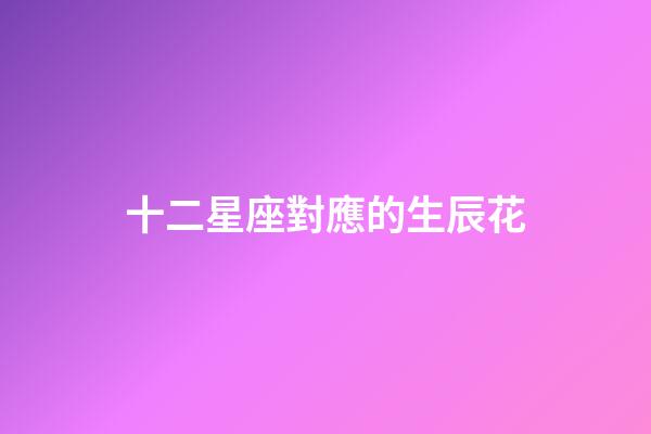 十二星座對應的生辰花-第1張-星座運勢-玄機派