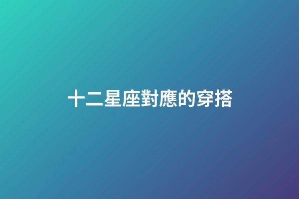 十二星座對應的穿搭-第1張-星座運勢-玄機派