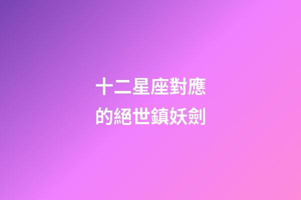 十二星座對應的絕世鎮妖劍-第1張-星座運勢-玄機派