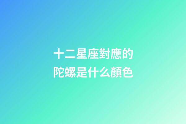 十二星座對應的陀螺是什么顏色