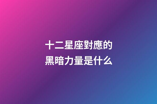 十二星座對應的黑暗力量是什么-第1張-星座運勢-玄機派