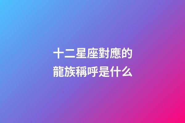 十二星座對應的龍族稱呼是什么