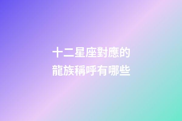 十二星座對應的龍族稱呼有哪些-第1張-星座運勢-玄機派