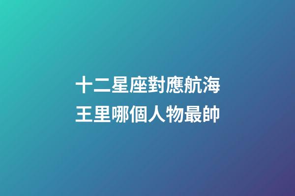 十二星座對應航海王里哪個人物最帥-第1張-星座運勢-玄機派