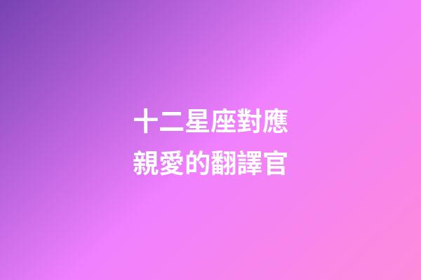 十二星座對應親愛的翻譯官-第1張-星座運勢-玄機派