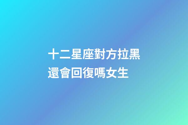 十二星座對方拉黑還會回復嗎女生-第1張-星座運勢-玄機派