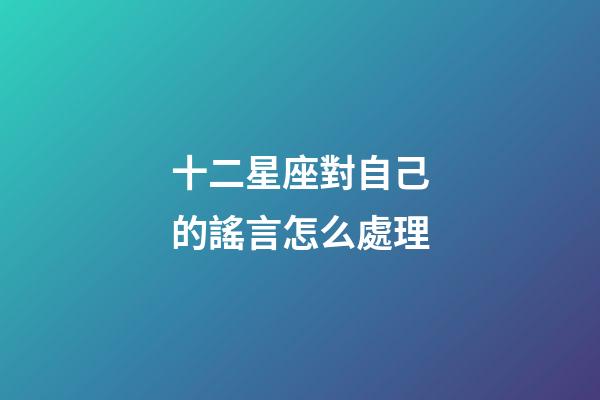 十二星座對自己的謠言怎么處理-第1張-星座運勢-玄機派