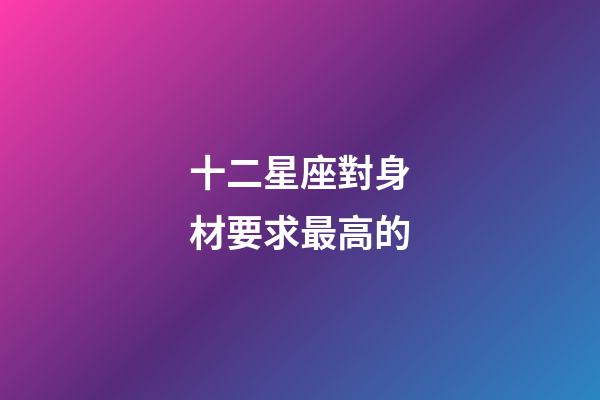 十二星座對身材要求最高的-第1張-星座運勢-玄機派