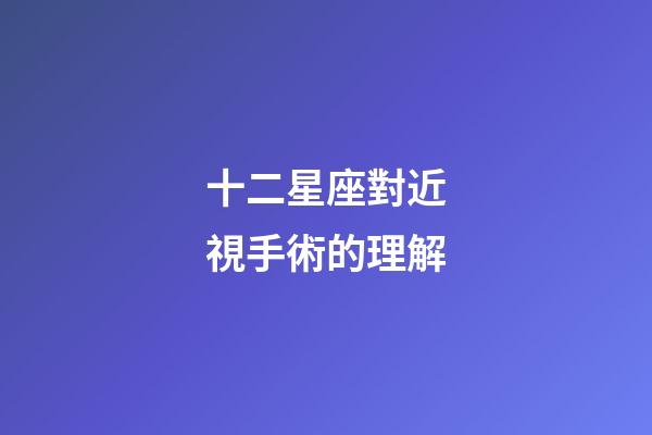 十二星座對近視手術的理解-第1張-星座運勢-玄機派