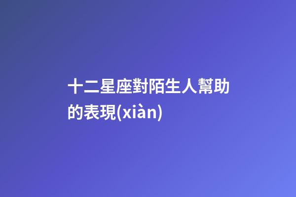 十二星座對陌生人幫助的表現(xiàn)-第1張-星座運勢-玄機派