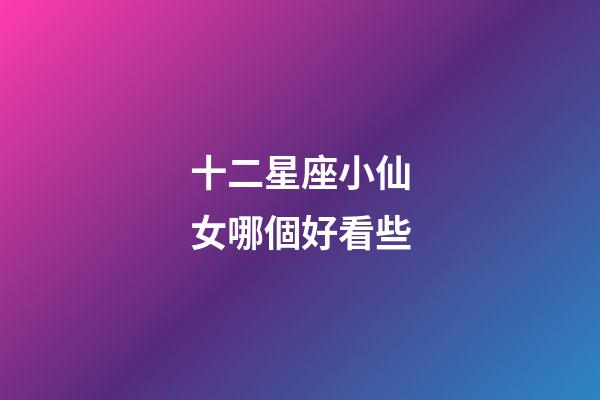 十二星座小仙女哪個好看些-第1張-星座運勢-玄機派
