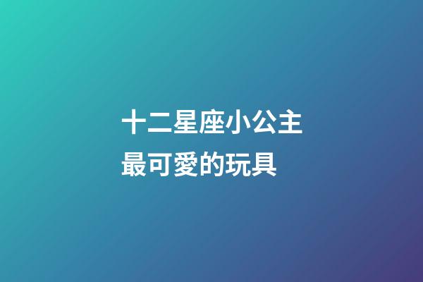 十二星座小公主最可愛的玩具-第1張-星座運勢-玄機派