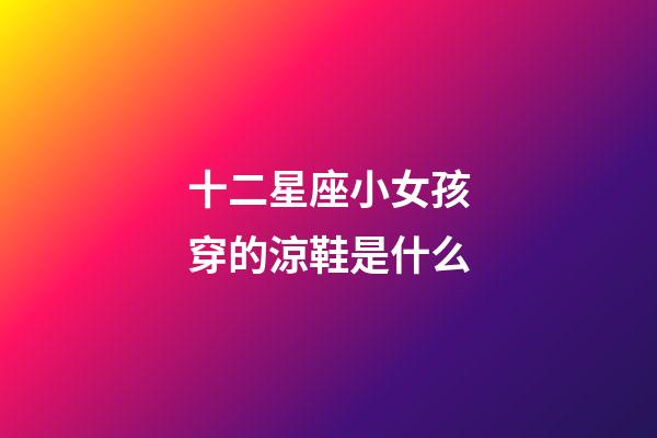 十二星座小女孩穿的涼鞋是什么-第1張-星座運勢-玄機派