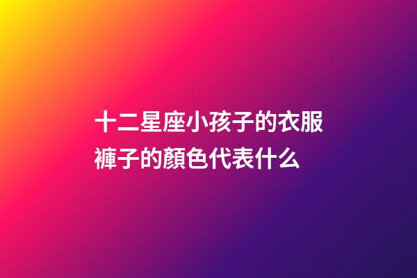 十二星座小孩子的衣服褲子的顏色代表什么-第1張-星座運(yùn)勢-玄機(jī)派