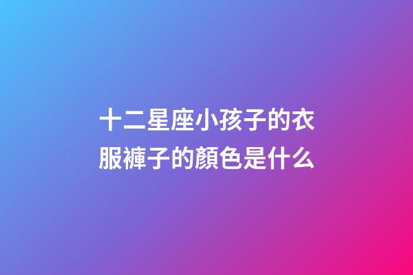 十二星座小孩子的衣服褲子的顏色是什么-第1張-星座運勢-玄機派
