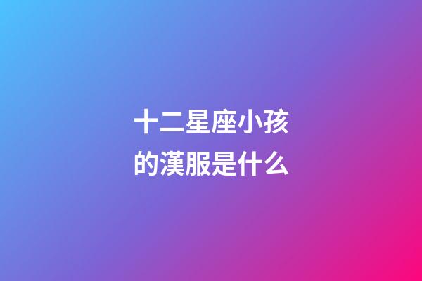 十二星座小孩的漢服是什么-第1張-星座運勢-玄機派