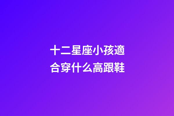 十二星座小孩適合穿什么高跟鞋-第1張-星座運勢-玄機派