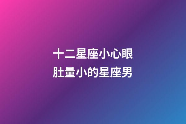 十二星座小心眼肚量小的星座男-第1張-星座運勢-玄機派