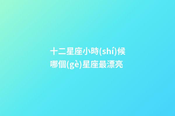 十二星座小時(shí)候哪個(gè)星座最漂亮-第1張-星座運(yùn)勢(shì)-玄機(jī)派