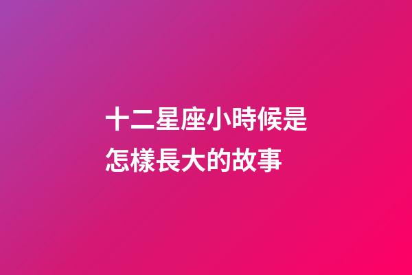 十二星座小時候是怎樣長大的故事-第1張-星座運勢-玄機派