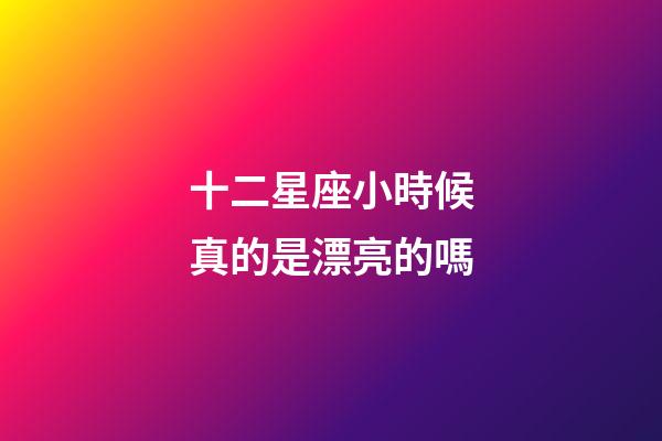 十二星座小時候真的是漂亮的嗎-第1張-星座運勢-玄機派