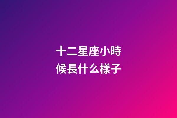 十二星座小時候長什么樣子-第1張-星座運勢-玄機派