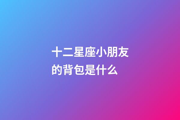 十二星座小朋友的背包是什么-第1張-星座運勢-玄機派