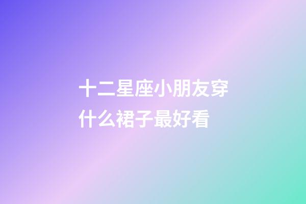 十二星座小朋友穿什么裙子最好看-第1張-星座運(yùn)勢-玄機(jī)派