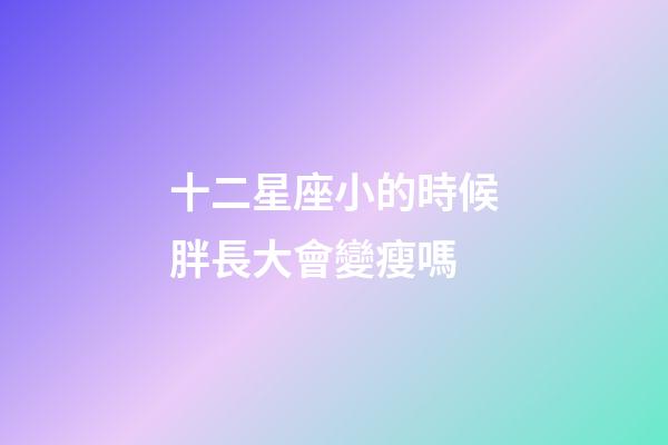 十二星座小的時候胖長大會變瘦嗎-第1張-星座運勢-玄機派