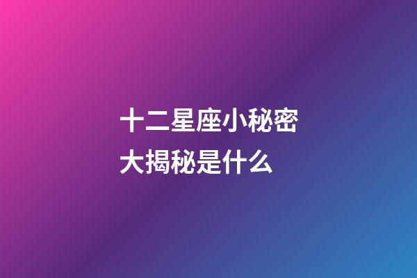 十二星座小秘密大揭秘是什么-第1張-星座運勢-玄機派