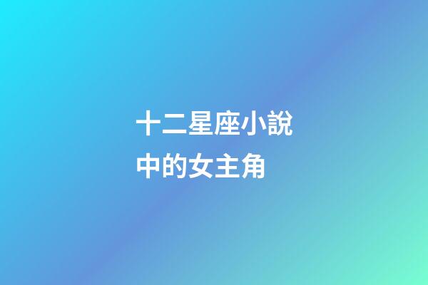 十二星座小說中的女主角-第1張-星座運勢-玄機派
