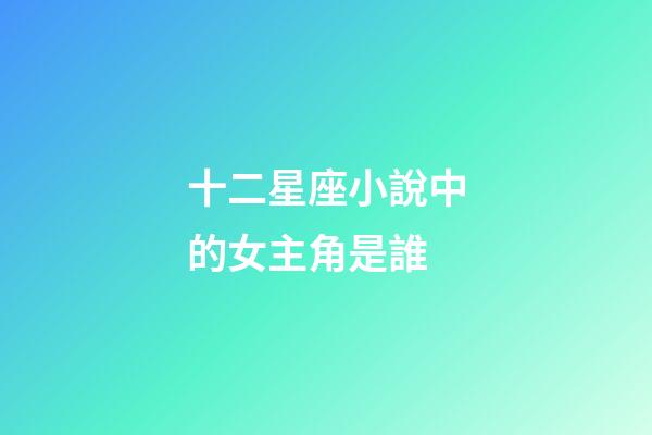 十二星座小說中的女主角是誰-第1張-星座運勢-玄機派